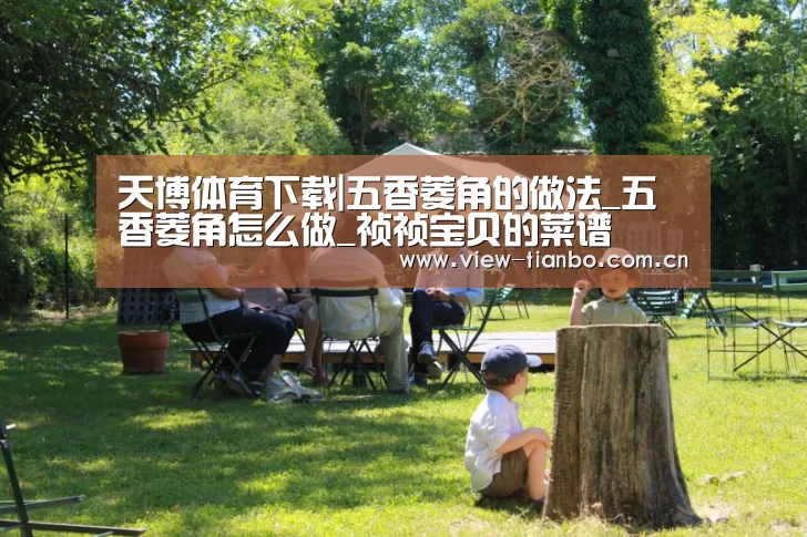 天博体育下载|五香菱角的做法_五香菱角怎么做_祯祯宝贝的菜谱(图3) 天博体育app