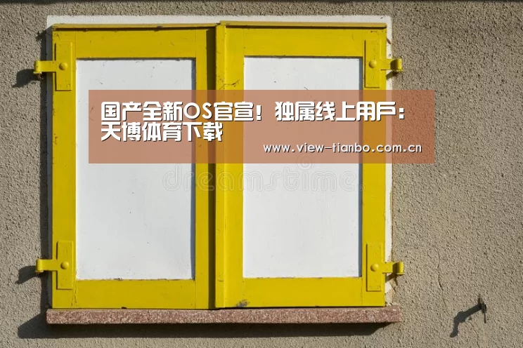 国产全新OS官宣!独属线上用户:天博体育下载(图1) 天博体育app