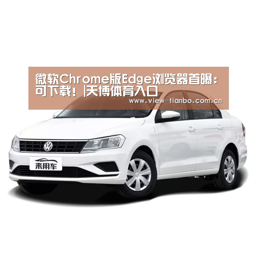 微软Chrome版Edge浏览器首曝:可下载!|天博体育入口(图1) 天博体育app
