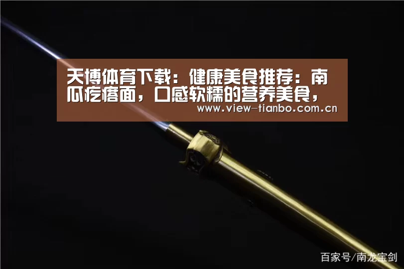 天博体育下载:健康美食推荐:南瓜疙瘩面,口感软糯的营养美食,简单做法(图2) 天博体育下载