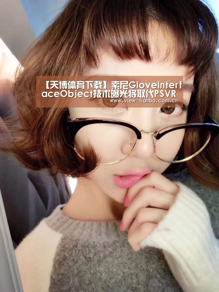 【天博体育下载】索尼GloveInterfaceObject技术曝光将取代PSVR手柄控制器(图1) 天博体育手机版