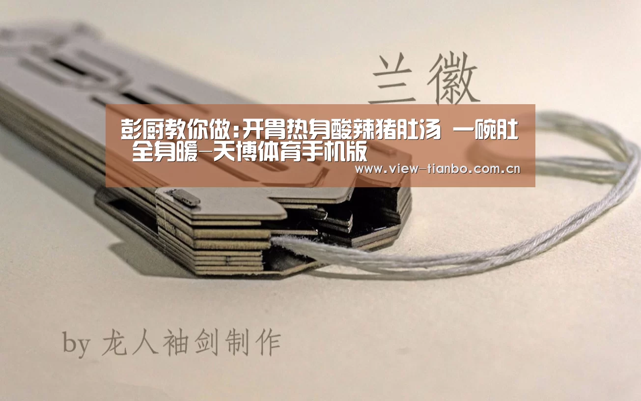 彭厨教你做:开胃热身酸辣猪肚汤 一碗肚 全身暖-天博体育手机版(图2) 天博体育下载